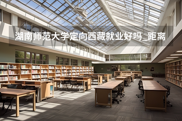 湖南师范大学定向西藏就业好吗_距离湖南最远的省