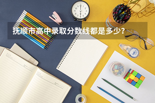 抚顺市高中录取分数线都是多少？