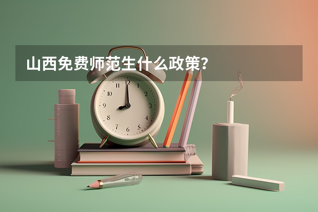 山西免费师范生什么政策？