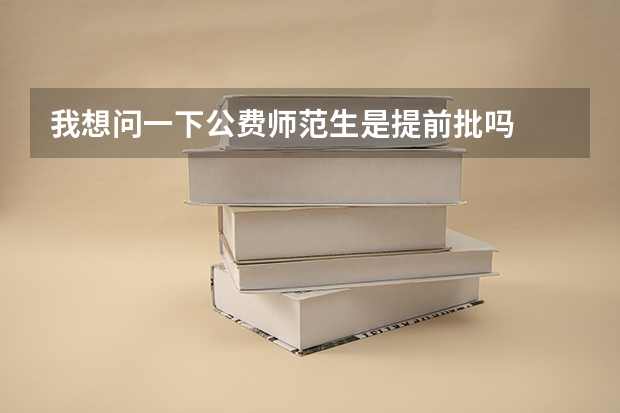 我想问一下公费师范生是提前批吗