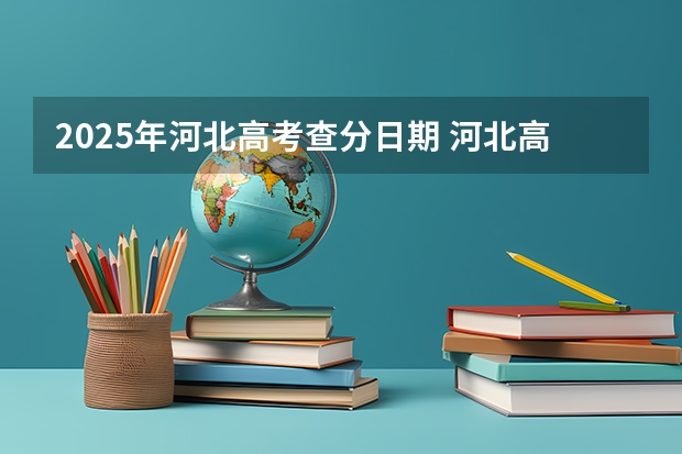 2025年河北高考查分日期 河北高考查分时间2025