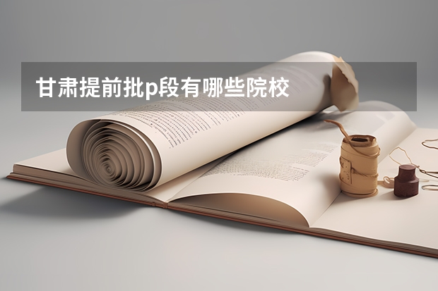 甘肃提前批p段有哪些院校