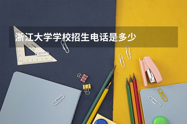 浙江大学学校招生电话是多少