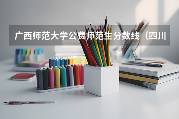 广西师范大学公费师范生分数线（四川省公费师范生报考条件及录取分数线）