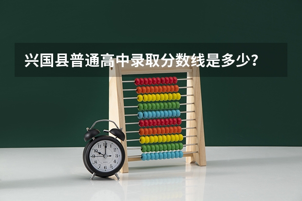 兴国县普通高中录取分数线是多少？