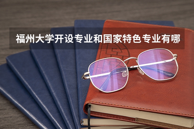 福州大学开设专业和国家特色专业有哪些