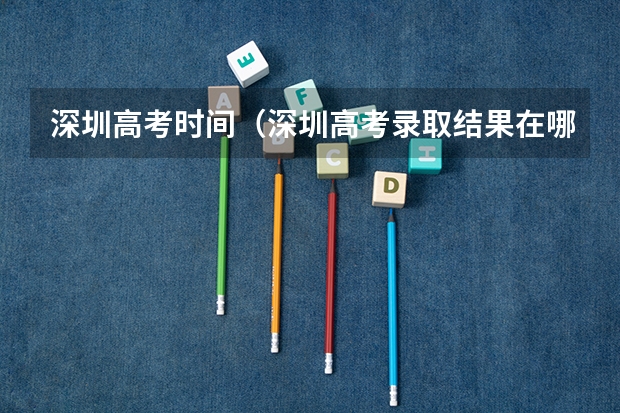 深圳高考时间（深圳高考录取结果在哪查）
