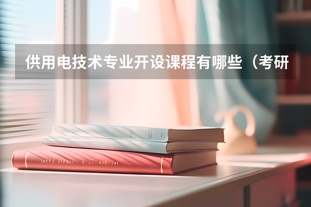 供用电技术专业开设课程有哪些（考研方向） 
