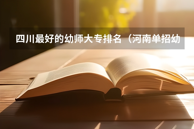 四川最好的幼师大专排名（河南单招幼师专业大专学校排名）