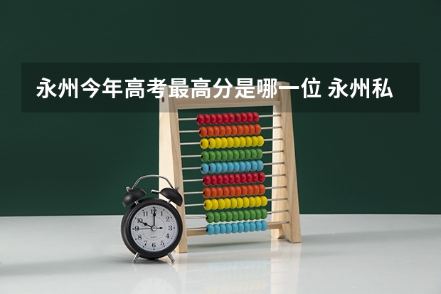 永州今年高考最高分是哪一位 永州私立高中排名