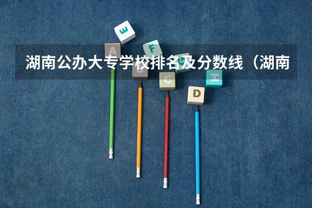 湖南公办大专学校排名及分数线（湖南十大最好的专科学校）