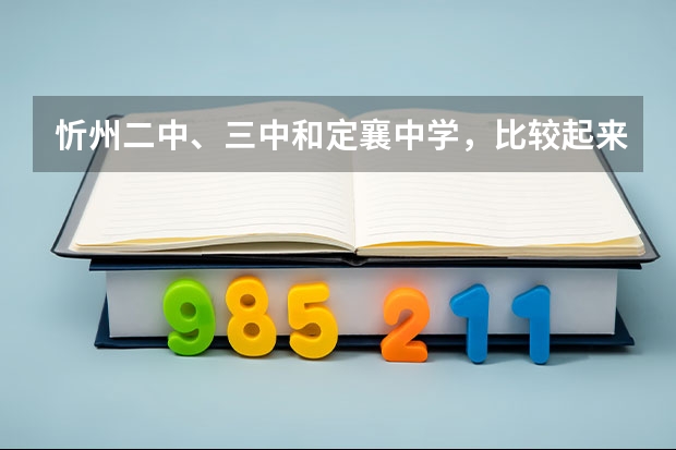 忻州二中、三中和定襄中学，比较起来哪个好，请述理由。最好有近年的高考数据