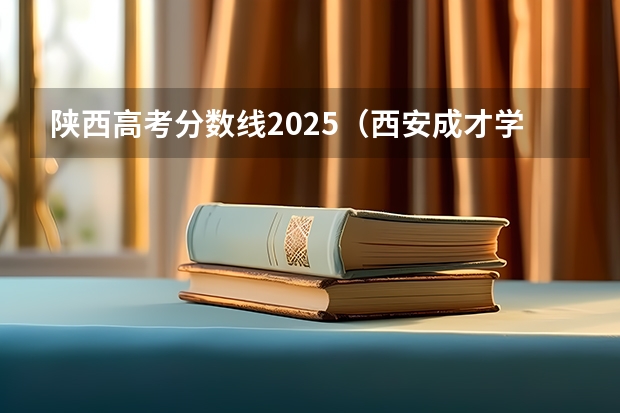 陕西高考分数线2025（西安成才学校丨陕西高考一分一段表参考，内附陕西高考往年分数线汇总！）