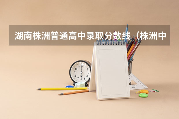 湖南株洲普通高中录取分数线（株洲中考分数线）