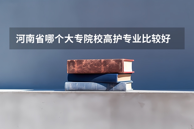 河南省哪个大专院校高护专业比较好