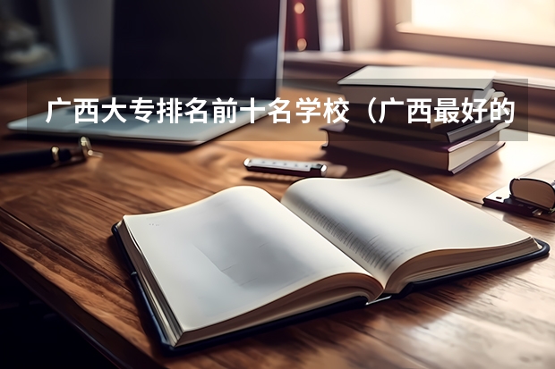 广西大专排名前十名学校（广西最好的公办大专）