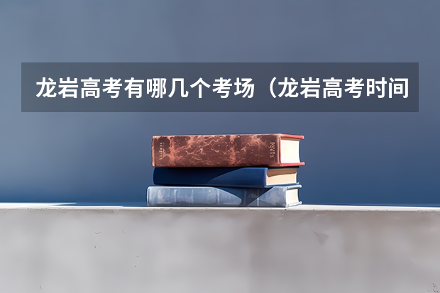 龙岩高考有哪几个考场（龙岩高考时间2025）