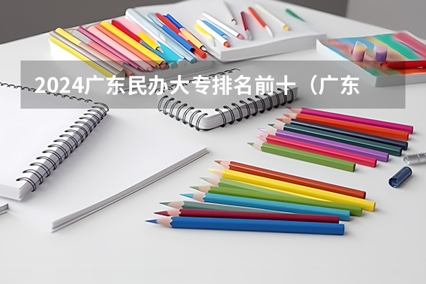 2024广东民办大专排名前十（广东十佳民办大专）