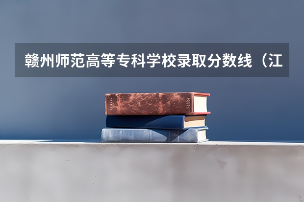 赣州师范高等专科学校录取分数线（江西赣州高中录取分数线）