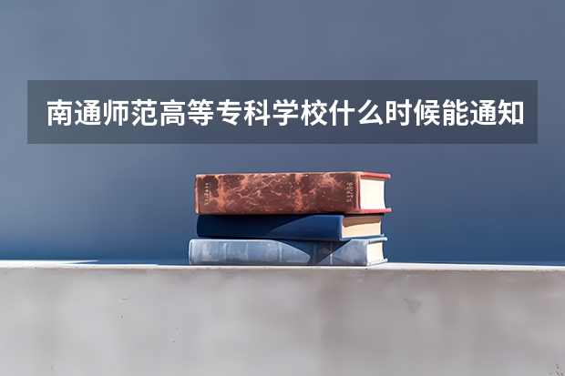 南通师范高等专科学校什么时候能通知录取