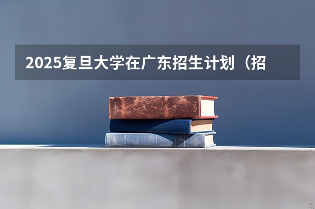 2025复旦大学在广东招生计划（招生人数）