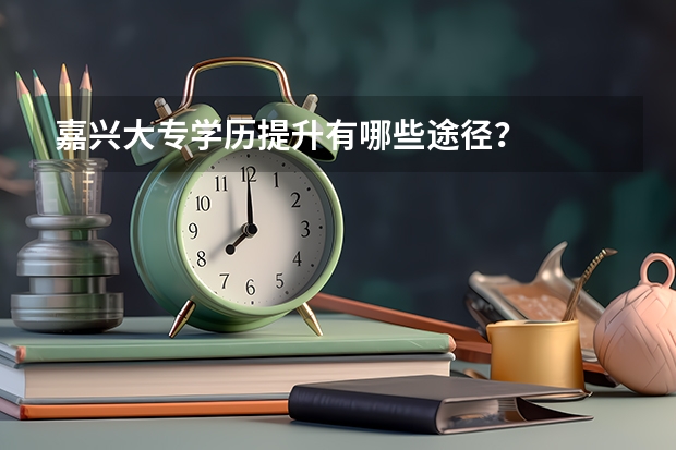 嘉兴大专学历提升有哪些途径?