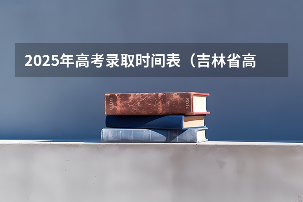 2025年高考录取时间表（吉林省高考录取时间公布）