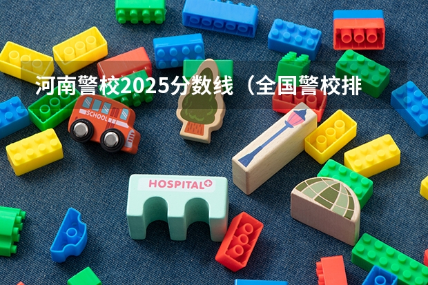 河南警校2025分数线（全国警校排名及录取分数线）