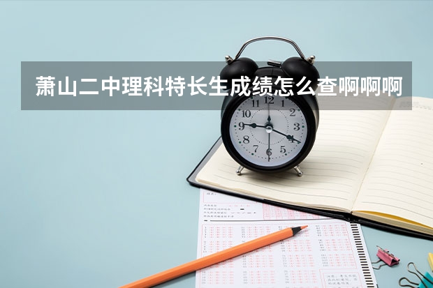 萧山二中理科特长生成绩怎么查啊啊啊啊啊啊啊！