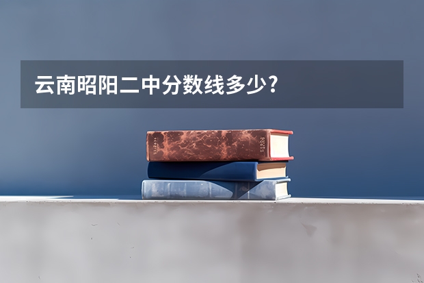 云南昭阳二中分数线多少?