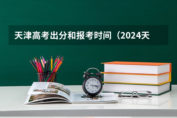 天津高考出分和报考时间（2024天津高考成绩查询时间及入口）