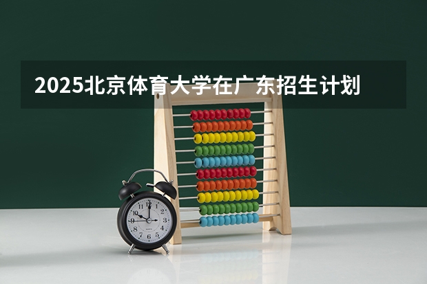 2025北京体育大学在广东招生计划（招生人数）
