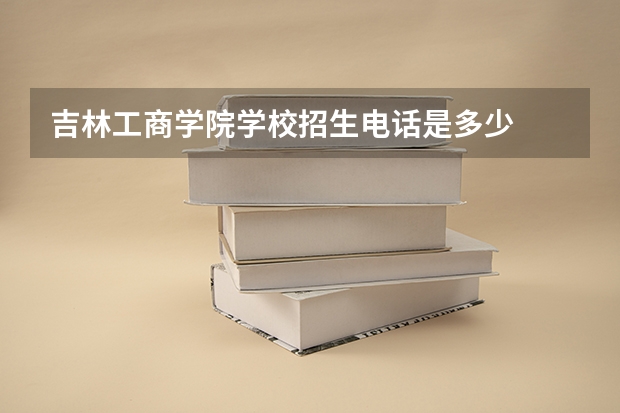 吉林工商学院学校招生电话是多少