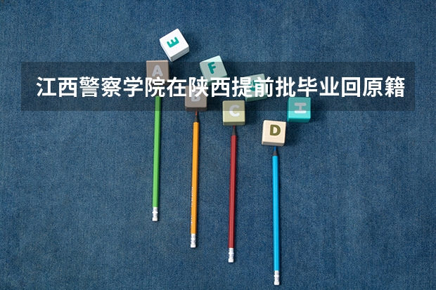 江西警察学院在陕西提前批毕业回原籍就业吗