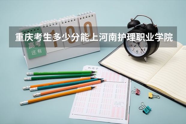 重庆考生多少分能上河南护理职业学院