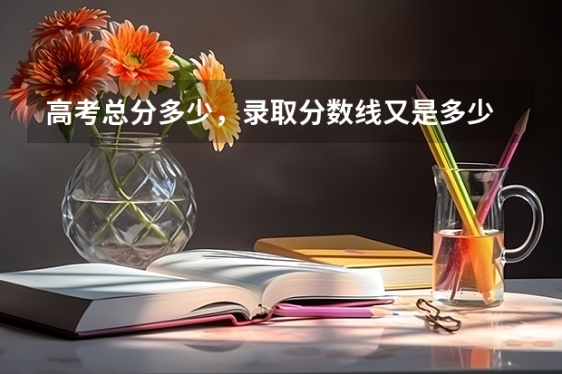 高考总分多少，录取分数线又是多少