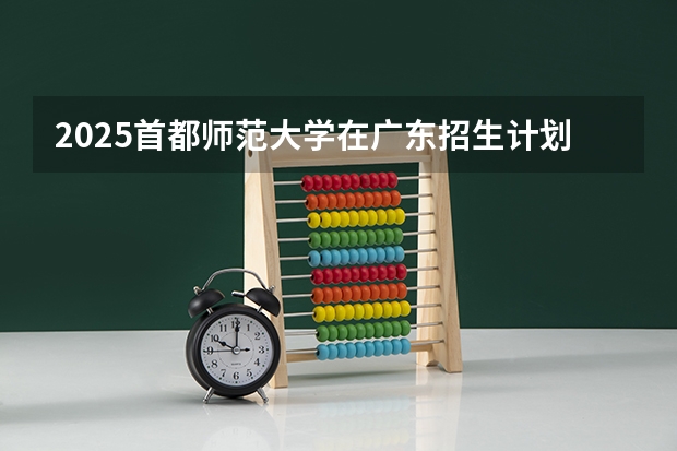 2025首都师范大学在广东招生计划（招生人数）