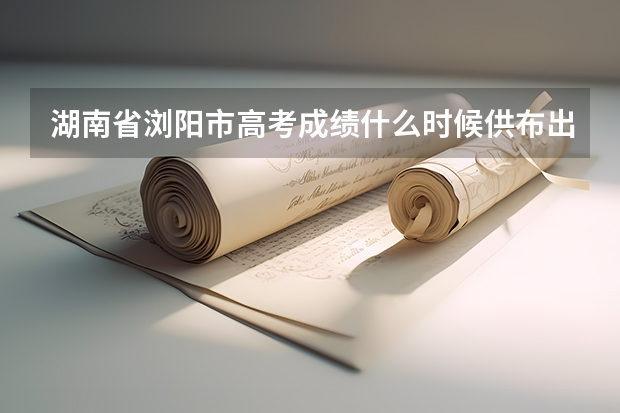 湖南省浏阳市高考成绩什么时候供布出来。