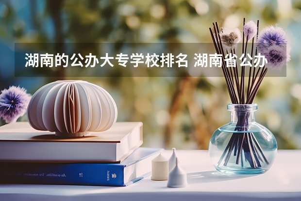 湖南的公办大专学校排名 湖南省公办专科院校排名榜