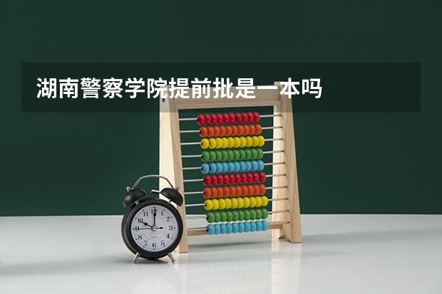 湖南警察学院提前批是一本吗