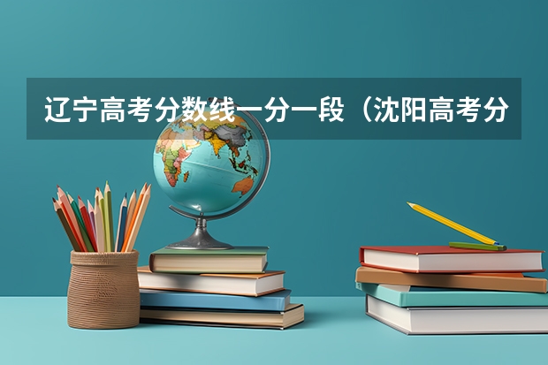 辽宁高考分数线一分一段（沈阳高考分数线）
