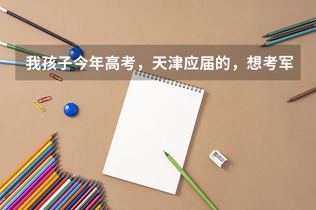 我孩子今年高考，天津应届的，想考军校，成绩估在500分左右，能报考哪些军校？请贵人予以指导，万分感谢。