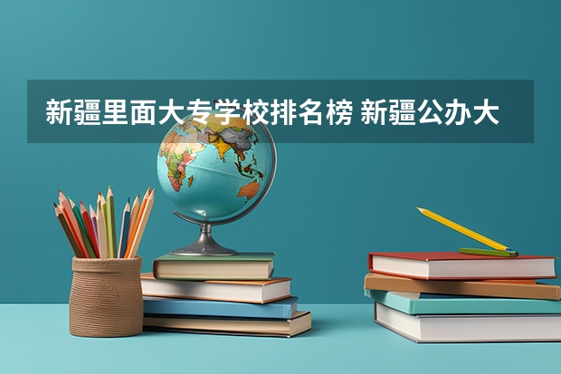 新疆里面大专学校排名榜 新疆公办大专学校排名