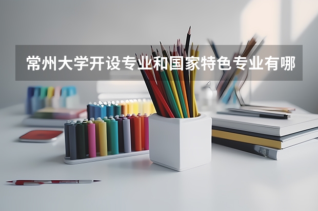 常州大学开设专业和国家特色专业有哪些