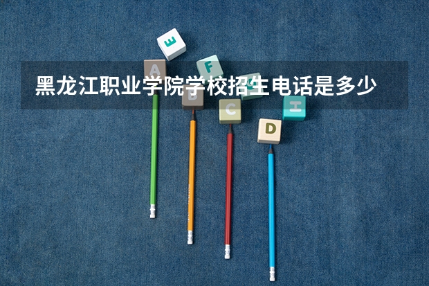 黑龙江职业学院学校招生电话是多少