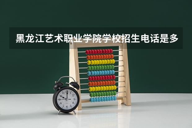 黑龙江艺术职业学院学校招生电话是多少