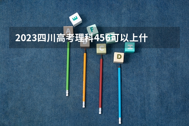 2023四川高考理科456可以上什么大学