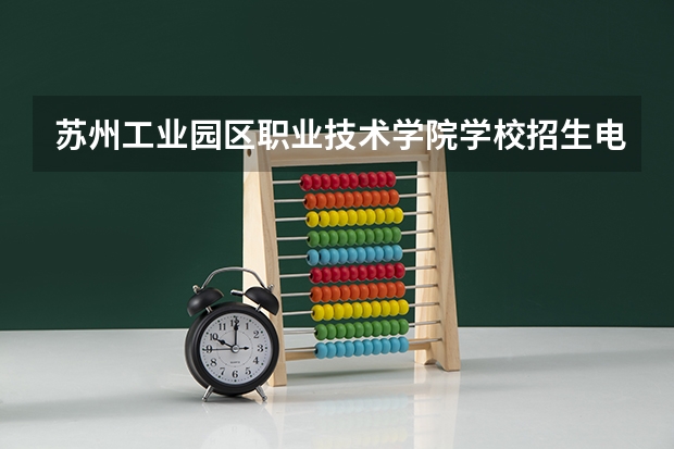 苏州工业园区职业技术学院学校招生电话是多少