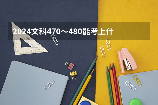 2024文科470～480能考上什么大学