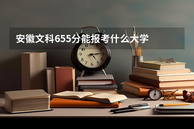安徽文科655分能报考什么大学